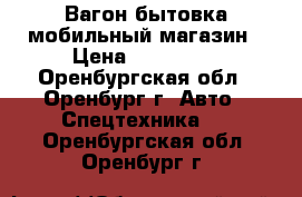 Вагон бытовка мобильный магазин › Цена ­ 250 000 - Оренбургская обл., Оренбург г. Авто » Спецтехника   . Оренбургская обл.,Оренбург г.